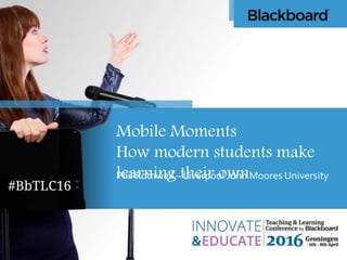 Mobile Moments
How modern students make
learning their ownPhil Rothwell – Liverpool John Moores University
 