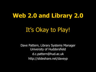 Web 2.0 and Library 2.0 It’s Okay to Play! Dave Pattern, Library Systems Manager University of Huddersfield [email_address] http://slideshare.net/daveyp 