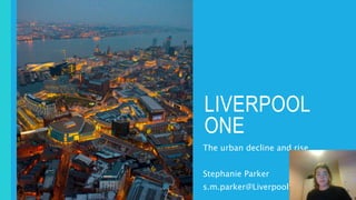 LIVERPOOL
ONE
The urban decline and rise
Stephanie Parker
s.m.parker@Liverpool.ac.uk
 