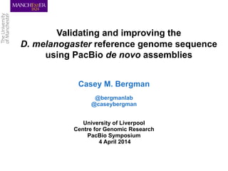 Validating and improving the
D. melanogaster reference genome sequence
using PacBio de novo assemblies
Casey M. Bergman
@bergmanlab
@caseybergman
University of Liverpool
Centre for Genomic Research
PacBio Symposium
4 April 2014
!
 