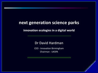 next generation science parks
innovation ecologies in a digital world
Dr David Hardman
CEO - Innovation Birmingham
Chairman - UKSPA
 