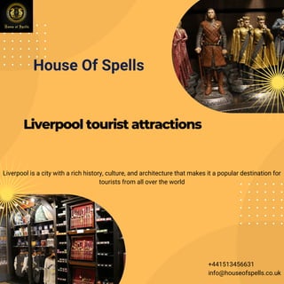 Liverpool tourist attractions
Liverpool is a city with a rich history, culture, and architecture that makes it a popular destination for
tourists from all over the world
info@houseofspells.co.uk
+441513456631
House Of Spells
 