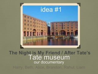Tate museum
our documentary
The Night is My Friend / After Tate’s
Harry, Beth, Alice, Brandon, Rahul, Liam
idea #1
 
