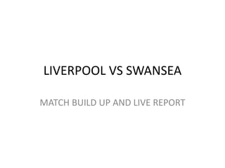 LIVERPOOL VS SWANSEA 
MATCH BUILD UP AND LIVE REPORT 
 