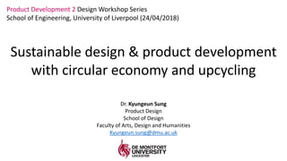 Kyungeun Sung / School of Design
Product Development 2 Design Workshop Series
School of Engineering, University of Liverpool (24/04/2018)
Sustainable design & product development
with circular economy and upcycling
Dr. Kyungeun Sung
Product Design
School of Design
Faculty of Arts, Design and Humanities
Kyungeun.sung@dmu.ac.uk
 