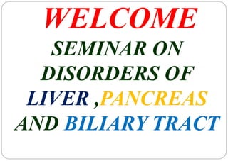 WELCOME 
SEMINAR ON 
DISORDERS OF 
LIVER ,PANCREAS 
AND BILIARY TRACT 
 