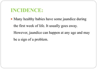 INCIDENCE: 
 Many healthy babies have some jaundice during 
the first week of life. It usually goes away. 
However, jaund...