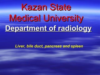 Kazan StateKazan State
Medical UniversityMedical University
Department of radiologyDepartment of radiology
Liver, bile duct, pancreas and spleen
 