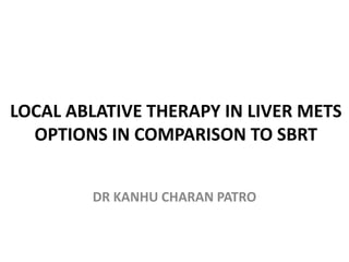 LOCAL ABLATIVE THERAPY IN LIVER METS
OPTIONS IN COMPARISON TO SBRT
DR KANHU CHARAN PATRO
 