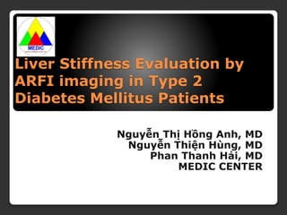 Liver Stiffness Evaluation by
ARFI imaging in Type 2
Diabetes Mellitus Patients
Nguyễn Thị Hồng Anh, MD
Nguyễn Thiện Hùng, MD
Phan Thanh Hải, MD
MEDIC CENTER
 