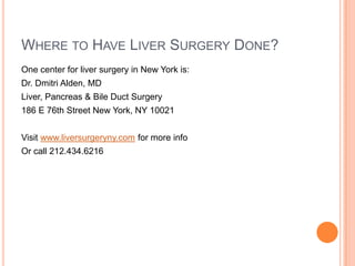 WHERE TO HAVE LIVER SURGERY DONE?
One center for liver surgery in New York is:
Dr. Dmitri Alden, MD
Liver, Pancreas & Bile Duct Surgery
186 E 76th Street New York, NY 10021


Visit www.liversurgeryny.com for more info
Or call 212.434.6216
 