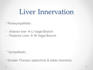 Liver Innervation
* Parasympathetic :
- Anterior liver  Lt Vagal Branch
- Posterior Liver  Rt Vagal Branch
* Sympathetic :
- Greater Thoracic splanchnic & celiac branches.
 