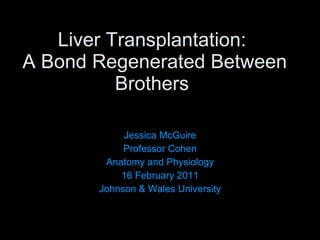 Liver Transplantation:  A Bond Regenerated Between Brothers  Jessica McGuire Professor Cohen Anatomy and Physiology 16 February 2011 Johnson & Wales University 