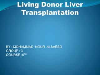 Living Donor Liver
Transplantation
BY : MOHAMMAD NOUR ALSAEED
GROUP : 3
COURSE :6TH
 