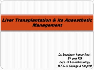 Liver Transplantation & its Anaesthetic
Management

Dr. Swadheen kumar Rout
2nd year P.G
Dept. of Anaesthesiology
M.K.C.G College & hospital

 