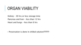 ORGAN VIABILITY
Kidney – 30 hrs or less storage time
Pancreas and liver – less than 12 hrs
Heart and lungs – less than 6 hrs
- Preservation is done in chilled solution???????
 