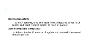 Domino transplants –
as in CF patients, lung and heart from a deceased donor to CF
patient and heart from CF patient to heart ds patient.
ABO incompatible transplants –
as infants (under 12 months of age)do not have well-developed
immune system
 