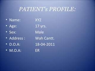 PATIENT’s PROFILE:
•   Name:       XYZ
•   Age:        17 yrs.
•   Sex:        Male
•   Address :   Wah Cantt.
•   D.O.A:      18-04-2011
•   M.O.A:      ER
 