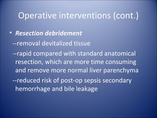 Operative interventions (cont.)
• Resection debridement
 --removal devitalized tissue
 --rapid compared with standard anatomical
  resection, which are more time consuming
  and remove more normal liver parenchyma
 --reduced risk of post-op sepsis secondary
  hemorrhage and bile leakage
 