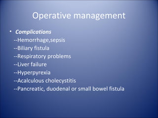 Operative management
• Complications
  --Hemorrhage,sepsis
  --Biliary fistula
  --Respiratory problems
  --Liver failure
  --Hyperpyrexia
  --Acalculous cholecystitis
  --Pancreatic, duodenal or small bowel fistula
 