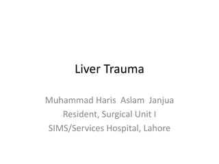 Liver Trauma
Muhammad Haris Aslam Janjua
Resident, Surgical Unit I
SIMS/Services Hospital, Lahore
 