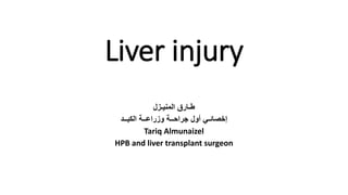 Liver injury
‫طـارق‬‫المنيـزل‬
‫الكبــد‬ ‫وزراعــة‬ ‫جراحــة‬ ‫أول‬ ‫إخصائـي‬
Tariq Almunaizel
HPB and liver transplant surgeon
 