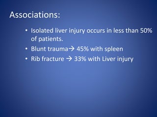 • Isolated liver injury occurs in less than 50%
of patients.
• Blunt trauma 45% with spleen
• Rib fracture  33% with Liver injury
Associations:
 