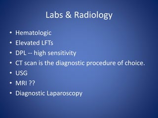 Labs & Radiology
• Hematologic
• Elevated LFTs
• DPL -- high sensitivity
• CT scan is the diagnostic procedure of choice.
• USG
• MRI ??
• Diagnostic Laparoscopy
 