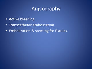 Angiography
• Active bleeding
• Transcatheter embolization
• Embolization & stenting for fistulas.
 