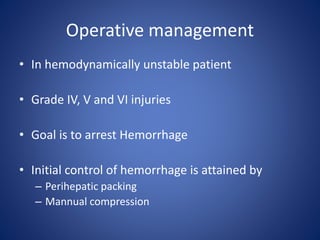 Operative management
• In hemodynamically unstable patient
• Grade IV, V and VI injuries
• Goal is to arrest Hemorrhage
• Initial control of hemorrhage is attained by
– Perihepatic packing
– Mannual compression
 