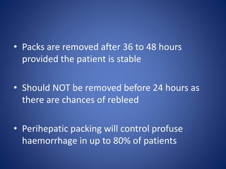 • Packs are removed after 36 to 48 hours
provided the patient is stable
• Should NOT be removed before 24 hours as
there are chances of rebleed
• Perihepatic packing will control profuse
haemorrhage in up to 80% of patients
 