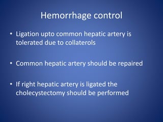 Hemorrhage control
• Ligation upto common hepatic artery is
tolerated due to collaterols
• Common hepatic artery should be repaired
• If right hepatic artery is ligated the
cholecystectomy should be performed
 