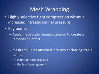 Mesh Wrapping
• Highly selective tight compression without
increased intraabdominal pressure
• Key points
– Apply mesh under enough tension to create a
tamponade effect
– mesh should be attached into two anchoring stable
points
• diaphragmatic crus and
• the falciform ligament
 
