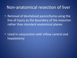 Non-anatomical resection of liver
• Removal of devitalised parenchyma using the
line of injury as the boundary of the resection
rather than standard anatomical planes
• Used in conjunction with inflow control and
hepatotomy
 