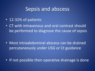 Sepsis and abscess
• 12-32% of patients
• CT with intravenous and oral contrast should
be performed to diagnose the cause of sepsis
• Most intraabdominal abscess can be drained
percutaneously under USG or Ct guidance
• If not possible then operative drainage is done
 