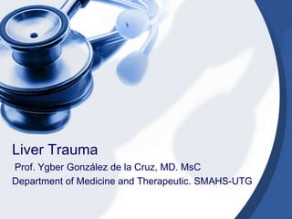 Liver Trauma
Prof. Ygber González de la Cruz, MD. MsC
Department of Medicine and Therapeutic. SMAHS-UTG
 