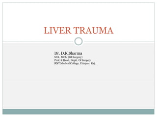 LIVER TRAUMA
Dr. D.K.Sharma
M.S., MCh. (GI Surgery)
Prof. & Head, Deptt. Of Surgery
RNT Medical College, Udaipur, Raj.
 