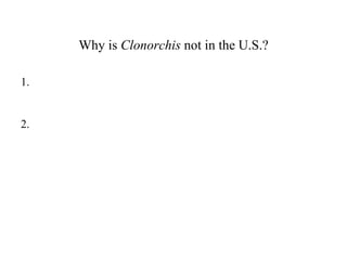 Why is  Clonorchis  not in the U.S.? 1. 2.   
