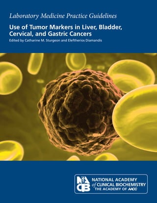 Laboratory Medicine Practice Guidelines
Use of Tumor Markers in Liver, Bladder,
Cervical, and Gastric Cancers
Edited by Catharine M. Sturgeon and Eleftherios Diamandis
 
