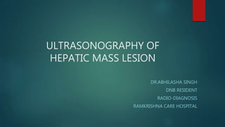 ULTRASONOGRAPHY OF
HEPATIC MASS LESION
DR.ABHILASHA SINGH
DNB RESIDENT
RADIO-DIAGNOSIS
RAMKRISHNA CARE HOSPITAL
 