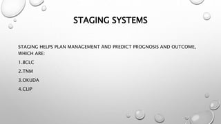 STAGING SYSTEMS 
STAGING HELPS PLAN MANAGEMENT AND PREDICT PROGNOSIS AND OUTCOME, 
WHICH ARE: 
1.BCLC 
2.TNM 
3.OKUDA 
4.CLIP 
 