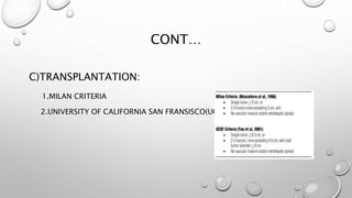 CONT… 
C)TRANSPLANTATION: 
1.MILAN CRITERIA 
2.UNIVERSITY OF CALIFORNIA SAN FRANSISCO(UCSF) 
 