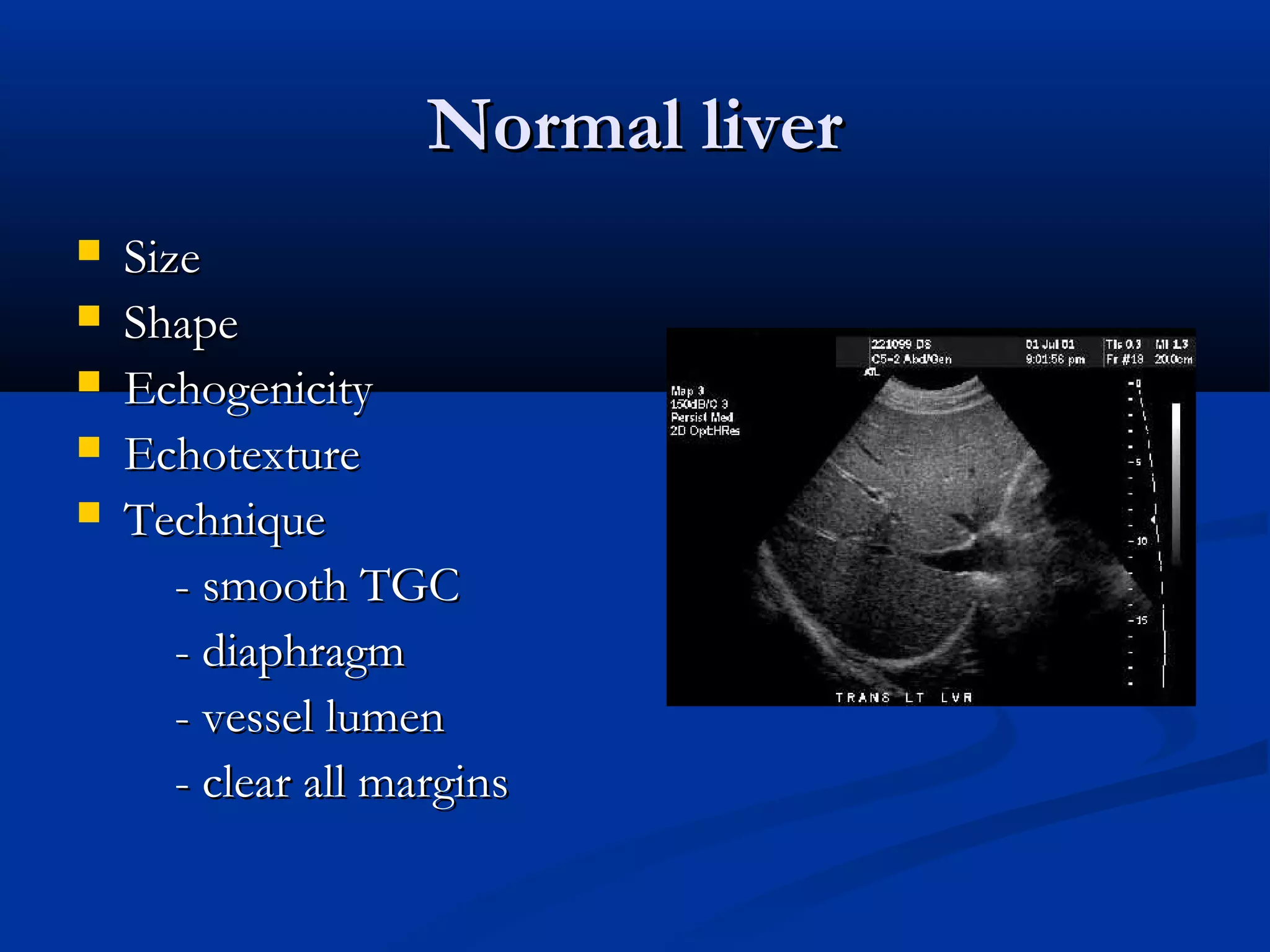 Normal liverNormal liver
 SizeSize
 ShapeShape
 EchogenicityEchogenicity
 EchotextureEchotexture
 TechniqueTechnique
- smooth TGC- smooth TGC
- diaphragm- diaphragm
- vessel lumen- vessel lumen
- clear all margins- clear all margins
 