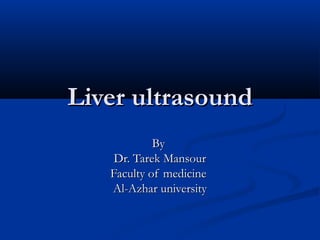 Liver ultrasoundLiver ultrasound
ByBy
Dr. Tarek MansourDr. Tarek Mansour
Faculty of medicineFaculty of medicine
Al-Azhar universityAl-Azhar university
 