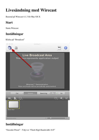 Livesändning med Wirecast
Baserad på Wirecast 4.1.3 för Mac OS X

Start
Starta Wirecast

Inställningar
Klicka på “Broadcast”




Inställningar
“Encoder Preset” - Välj t ex “Flash High Bandwidth 16:9”
 