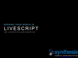L I V E S C R I P T
( O R / [ C O F F E E ] | [ L I V E ] S C R I P T / G )
R O C K I N G Y O U R W O R L D . J S
Copyright 2014 - Synthesis Software Technology
http://www.synthesis.co.za
 