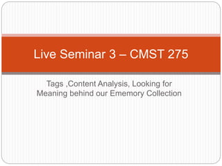 Tags ,Content Analysis, Looking for
Meaning behind our Ememory Collection
Live Seminar 3 – CMST 275
 