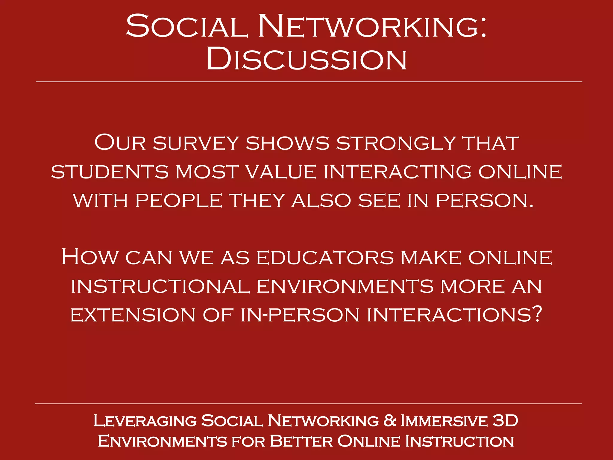 Our survey shows strongly that students most value interacting online with people they also see in person.  How can we as educators make online instructional environments more an extension of in-person interactions? Leveraging Social Networking & Immersive 3D Environments for Better Online Instruction Social Networking: Discussion 