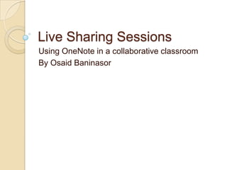 Live Sharing Sessions
Using OneNote in a collaborative classroom
By Osaid Baninasor
 