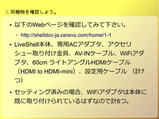 i.ͬy_J褦
 ¤Webک`_JƤߤ¤
C http://shelldoc-ja.cerevo.com/home/1-1
 LiveShell塢ACץ
`ȡ긶ߡAV-IN`֥롢WiFi
ץ60cm 饤ȥ󥰥HDMI`֥
HDMI to HDMI-miniOå`֥ Ӌ7
ģ
 åƥ󥰜gߤΈϡWiFiץϱ
Ȥȡ긶ƤϤʤΤӋ6ġ
 